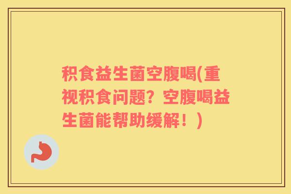 积食益生菌空腹喝(重视积食问题？空腹喝益生菌能帮助缓解！)