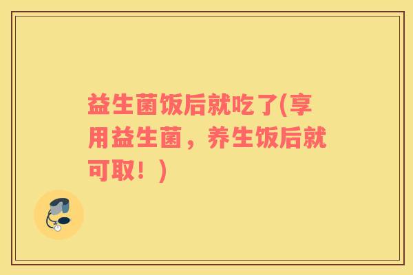 益生菌饭后就吃了(享用益生菌，养生饭后就可取！)