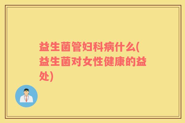 益生菌管什么(益生菌对女性健康的益处)