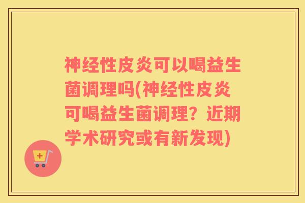 性皮炎可以喝益生菌调理吗(性皮炎可喝益生菌调理?近期学术研究或有新发现) 性皮炎可以喝益生菌调理吗(性皮炎可喝益生菌调理?近期学术研究或有新发现)