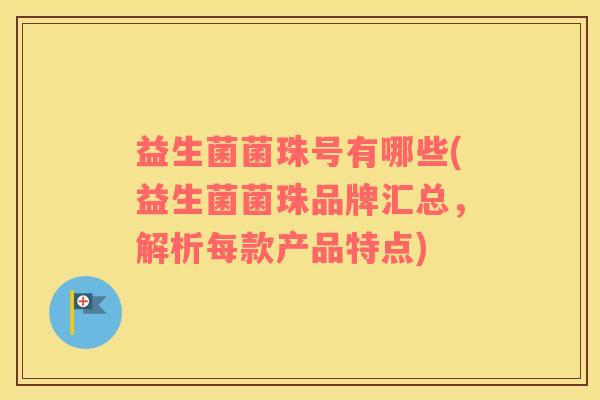 益生菌菌珠号有哪些(益生菌菌珠品牌汇总，解析每款产品特点)