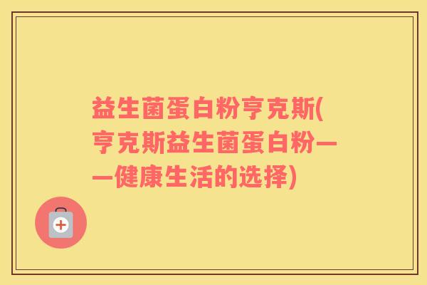 益生菌蛋白粉亨克斯(亨克斯益生菌蛋白粉——健康生活的选择) 益生菌蛋白粉亨克斯(亨克斯益生菌蛋白粉——健康生活的选择)