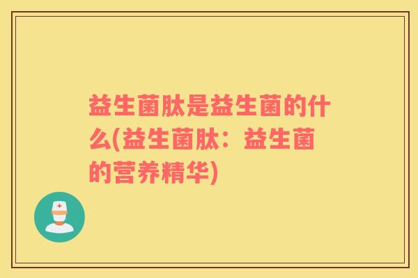益生菌肽是益生菌的什么(益生菌肽：益生菌的营养精华)