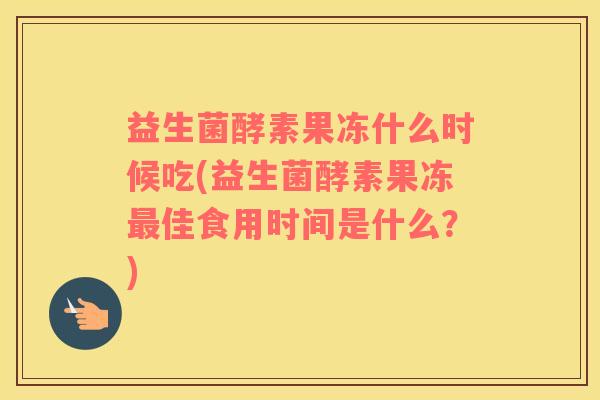 益生菌酵素果冻什么时候吃(益生菌酵素果冻佳食用时间是什么？)