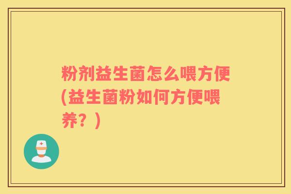 粉剂益生菌怎么喂方便(益生菌粉如何方便喂养？)