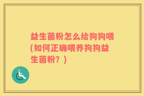益生菌粉怎么给狗狗喂(如何正确喂养狗狗益生菌粉?) 益生菌粉怎么给狗狗喂(如何正确喂养狗狗益生菌粉?)