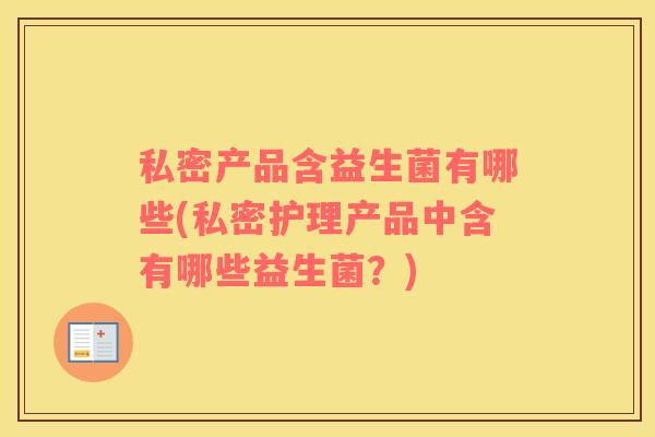 私密产品含益生菌有哪些(私密护理产品中含有哪些益生菌?) 私密产品含益生菌有哪些(私密护理产品中含有哪些益生菌?)