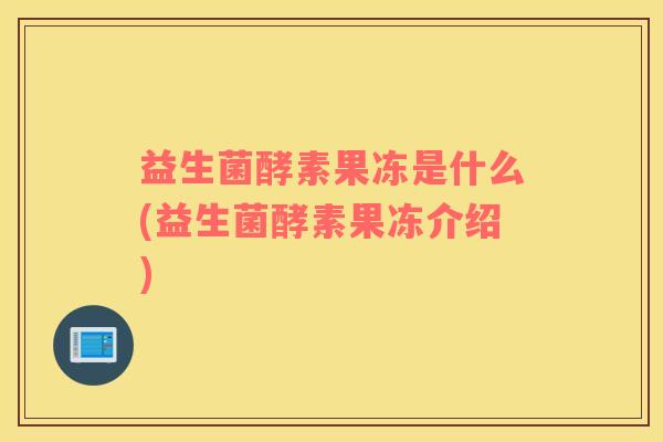 益生菌酵素果冻是什么(益生菌酵素果冻介绍)