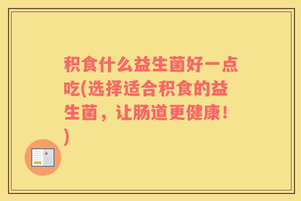 积食什么益生菌好一点吃(选择适合积食的益生菌，让肠道更健康！)