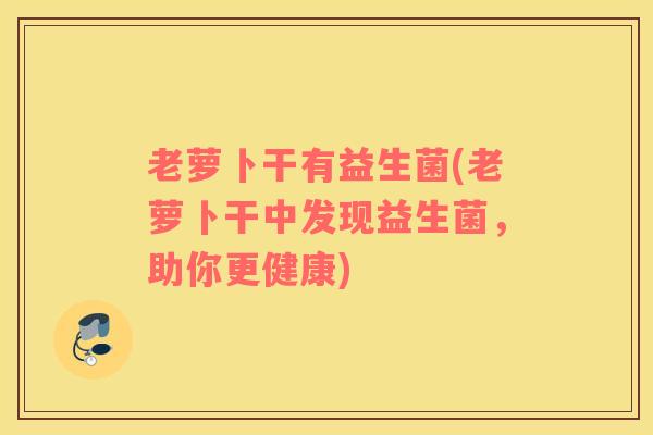 老萝卜干有益生菌(老萝卜干中发现益生菌,助你更健康) 老萝卜干有益生菌(老萝卜干中发现益生菌,助你更健康)
