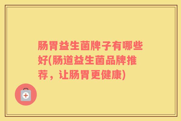 肠胃益生菌牌子有哪些好(肠道益生菌品牌推荐，让肠胃更健康)