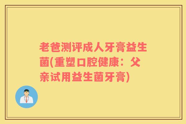 老爸测评成人牙膏益生菌(重塑口腔健康:父亲试用益生菌牙膏) 老爸测评成人牙膏益生菌(重塑口腔健康:父亲试用益生菌牙膏)
