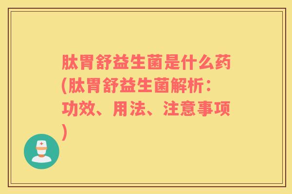 肽胃舒益生菌是什么药(肽胃舒益生菌解析：功效、用法、注意事项)