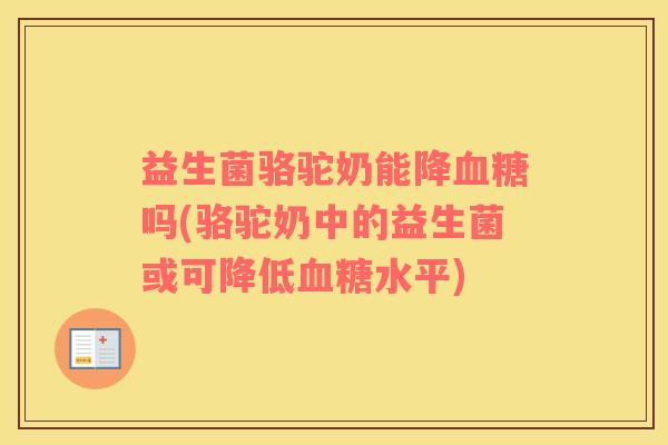 益生菌骆驼奶能降吗(骆驼奶中的益生菌或可降低水平)