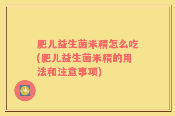肥儿益生菌米精怎么吃(肥儿益生菌米精的用法和注意事项)
