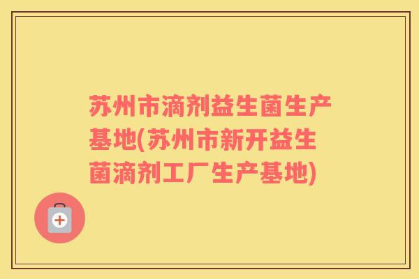苏州市滴剂益生菌生产基地(苏州市新开益生菌滴剂工厂生产基地)