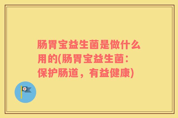 肠胃宝益生菌是做什么用的(肠胃宝益生菌：保护肠道，有益健康)