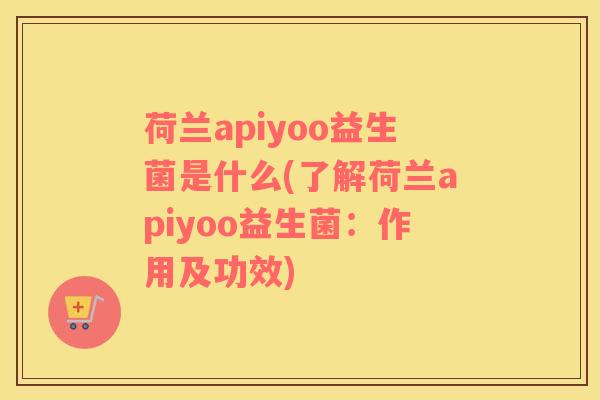 荷兰apiyoo益生菌是什么(了解荷兰apiyoo益生菌：作用及功效)