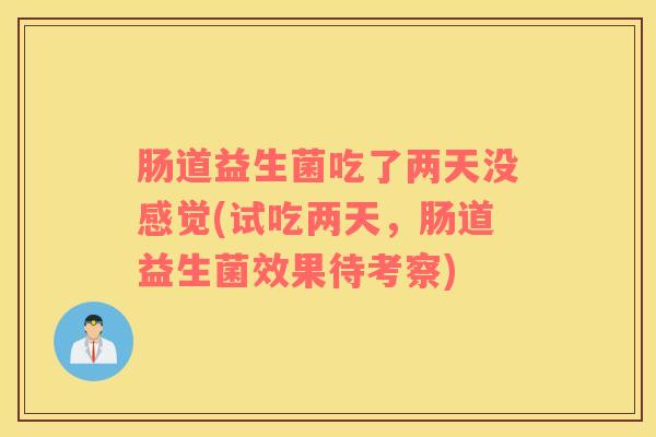 肠道益生菌吃了两天没感觉(试吃两天，肠道益生菌效果待考察)