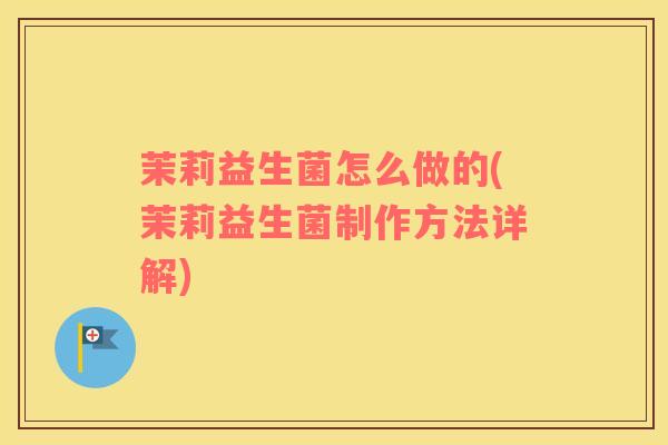 茉莉益生菌怎么做的(茉莉益生菌制作方法详解) 茉莉益生菌怎么做的(茉莉益生菌制作方法详解)