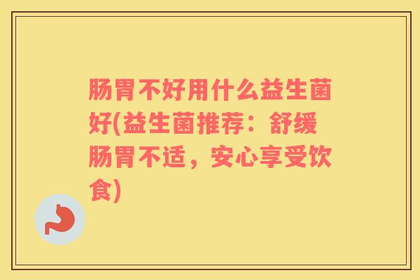 肠胃不好用什么益生菌好(益生菌推荐：舒缓肠胃不适，安心享受饮食)