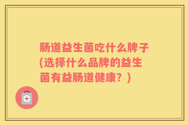 肠道益生菌吃什么牌子(选择什么品牌的益生菌有益肠道健康？)