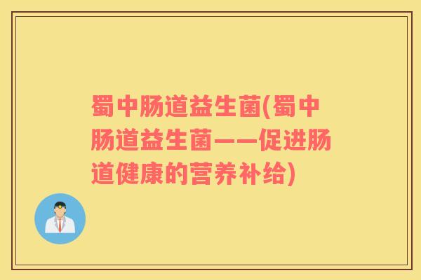蜀中肠道益生菌(蜀中肠道益生菌——促进肠道健康的营养补给)