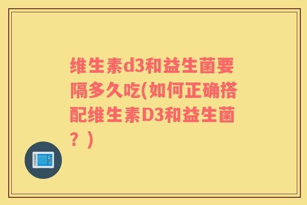 维生素d3和益生菌要隔多久吃(如何正确搭配维生素D3和益生菌?) 维生素d3和益生菌要隔多久吃(如何正确搭配维生素D3和益生菌?)