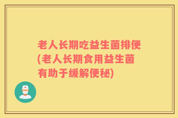 老人长期吃益生菌排便(老人长期食用益生菌有助于缓解)
