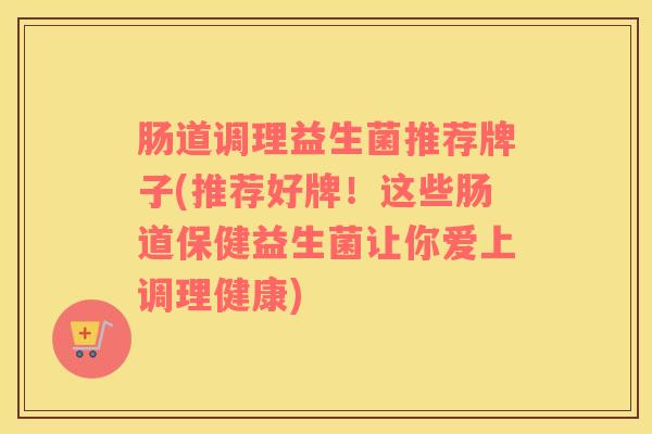 肠道调理益生菌推荐牌子(推荐好牌!这些肠道保健益生菌让你爱上调理健康) 肠道调理益生菌推荐牌子(推荐好牌!这些肠道保健益生菌让你爱上调理健康)