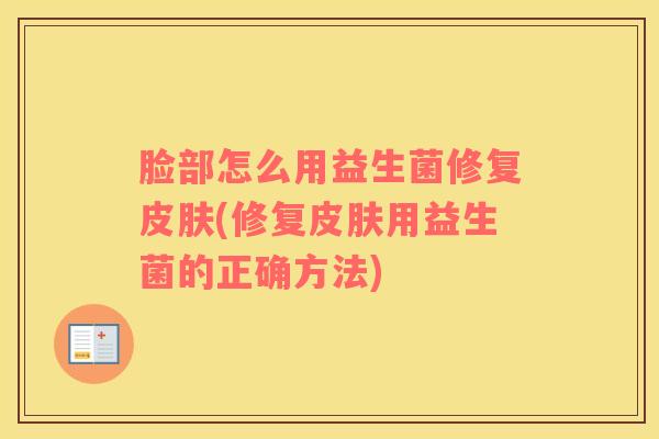 脸部怎么用益生菌修复(修复用益生菌的正确方法)