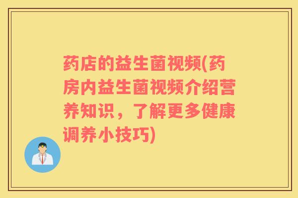 药店的益生菌视频(药房内益生菌视频介绍营养知识,了解更多健康调养小技巧) 药店的益生菌视频(药房内益生菌视频介绍营养知识,了解更多健康调养小技巧)