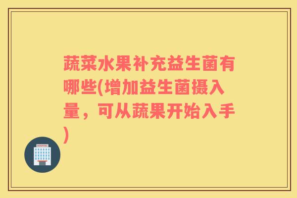 蔬菜水果补充益生菌有哪些(增加益生菌摄入量，可从蔬果开始入手)