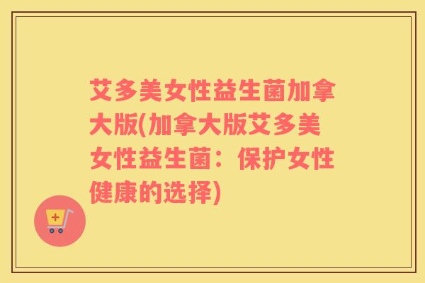 艾多美女性益生菌加拿大版(加拿大版艾多美女性益生菌：保护女性健康的选择)