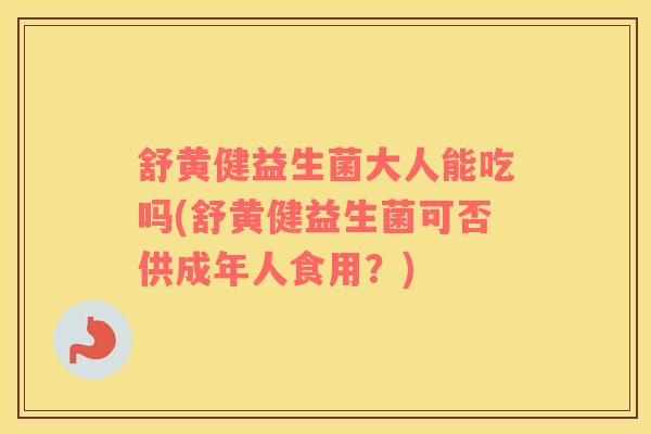 舒黄健益生菌大人能吃吗(舒黄健益生菌可否供成年人食用？)