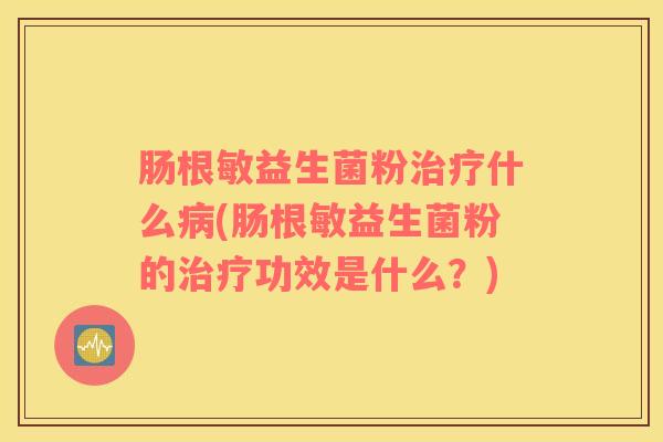 肠根敏益生菌粉什么(肠根敏益生菌粉的功效是什么?) 肠根敏益生菌粉什么(肠根敏益生菌粉的功效是什么?)