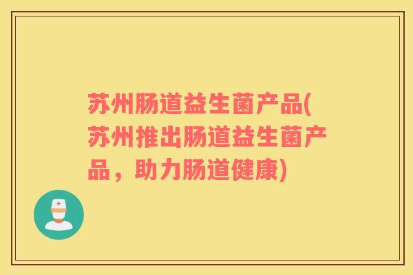 苏州肠道益生菌产品(苏州推出肠道益生菌产品，助力肠道健康)