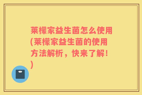 莱檬家益生菌怎么使用(莱檬家益生菌的使用方法解析，快来了解！)