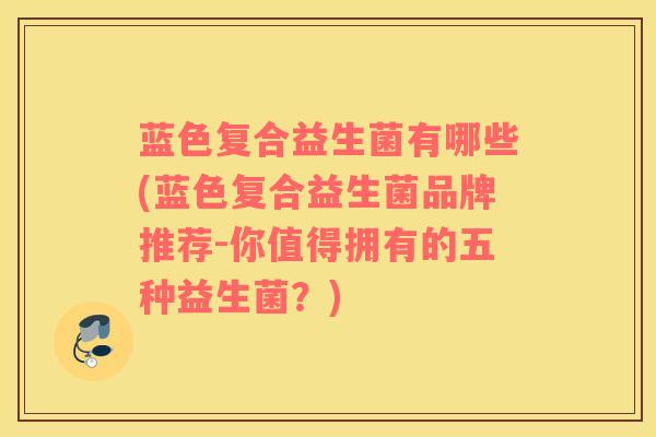 蓝色复合益生菌有哪些(蓝色复合益生菌品牌推荐-你值得拥有的五种益生菌?) 蓝色复合益生菌有哪些(蓝色复合益生菌品牌推荐-你值得拥有的五种益生菌?)