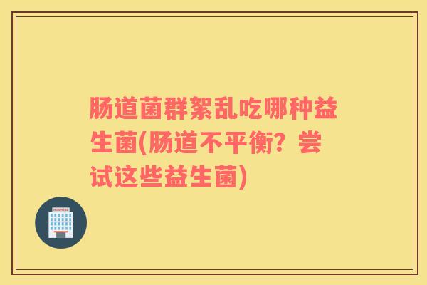 肠道菌群絮乱吃哪种益生菌(肠道不平衡？尝试这些益生菌)