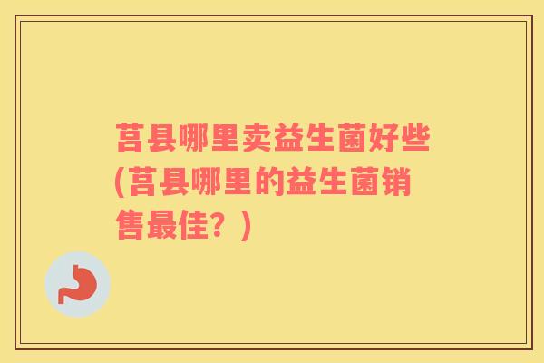 莒县哪里卖益生菌好些(莒县哪里的益生菌销售佳?) 莒县哪里卖益生菌好些(莒县哪里的益生菌销售佳?)