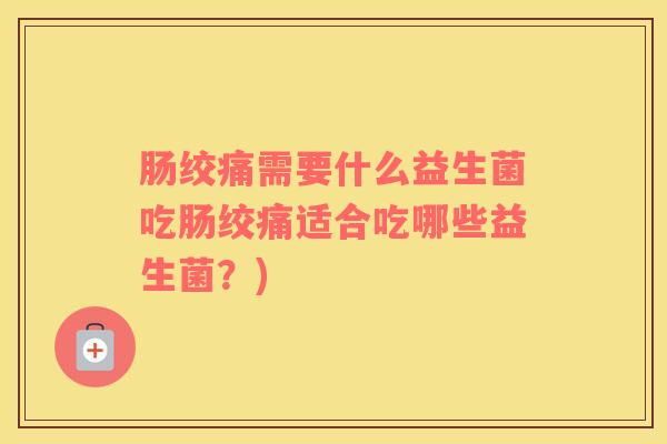 肠绞痛需要什么益生菌吃肠绞痛适合吃哪些益生菌?) 肠绞痛需要什么益生菌吃肠绞痛适合吃哪些益生菌?)