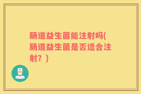 肠道益生菌能注射吗(肠道益生菌是否适合注射？)