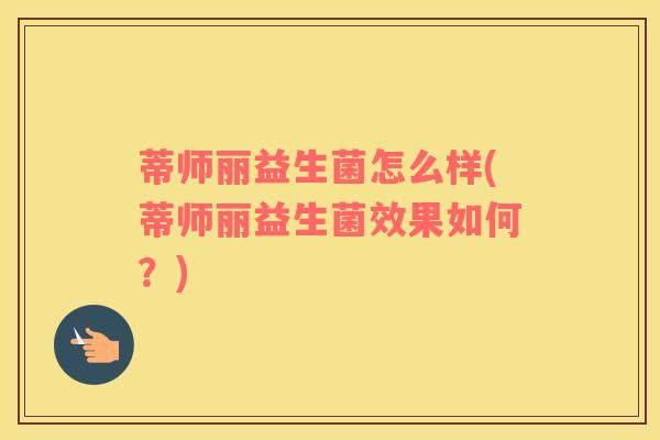 蒂师丽益生菌怎么样(蒂师丽益生菌效果如何?) 蒂师丽益生菌怎么样(蒂师丽益生菌效果如何?)