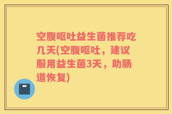 空腹益生菌推荐吃几天(空腹,建议服用益生菌3天,助肠道恢复) 空腹益生菌推荐吃几天(空腹,建议服用益生菌3天,助肠道恢复)