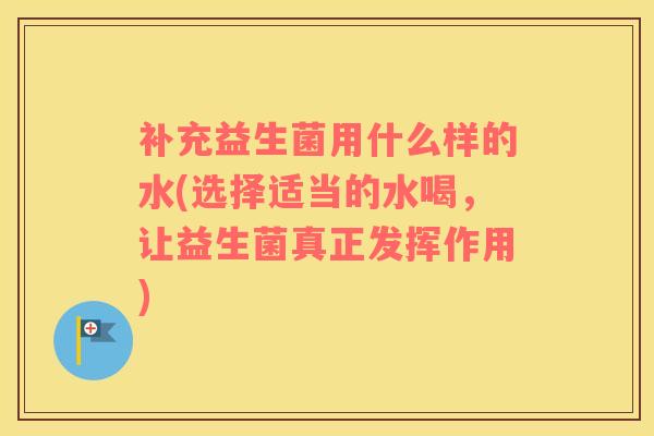 补充益生菌用什么样的水(选择适当的水喝，让益生菌真正发挥作用)