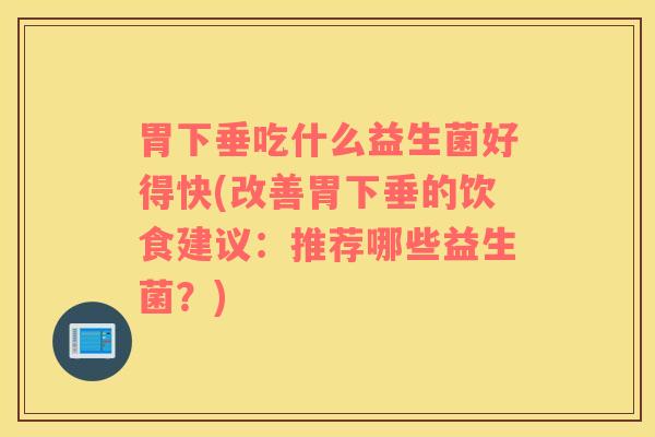 胃下垂吃什么益生菌好得快(改善胃下垂的饮食建议：推荐哪些益生菌？)