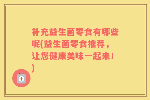 补充益生菌零食有哪些呢(益生菌零食推荐，让您健康美味一起来！)