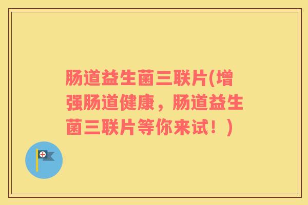 肠道益生菌三联片(增强肠道健康，肠道益生菌三联片等你来试！)