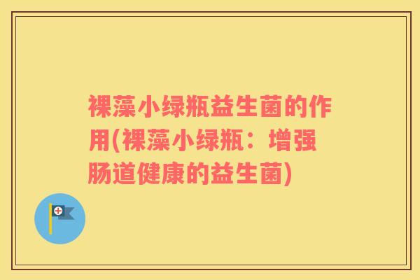 裸藻小绿瓶益生菌的作用(裸藻小绿瓶：增强肠道健康的益生菌)